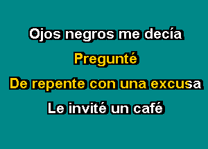 Ojos negros me decia

Preguntc'e

De repente con una excusa

Le invitc'e un cafc'e