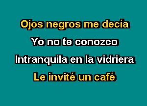 Ojos negros me decia

Yo no te conozco
lntranquila en la vidriera

Le invitc'e un cafc'e