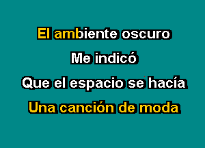 El ambiente oscuro

Me indicd

Que el espacio se hacia

Una cancibn de moda