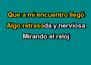 Que a mi encuentro llegc')

Algo retrasada y nerviosa

Miranda el reloj