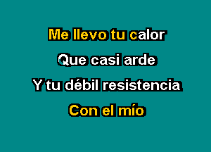 Me llevo tu calor

Que casi arde

Y tu d(abil resistencia

Con el mio