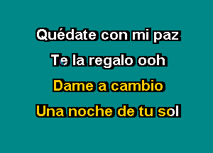 Quc'adate con mi paz

Te Ia regalo ooh
Dame a cambio

Una noche de tu sol