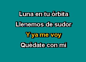 Luna en tu 6rbita

Llenemos de sudor

Y ya me voy

Quc'adate con mi