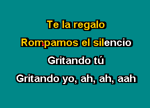 Te la regalo

Rompamos el silencio

Gritando ta

Gritando yo, ah, ah, aah