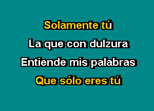 Solamente tl'J

La que con dulzura

Entiende mis palabras

Que sdlo eres tl'J