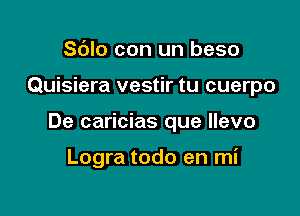 S(Jlo con un beso

Quisiera vestir tu cuerpo

De caricias que llevo

Logra todo en mi