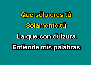 Que sdlo eres tl'J
Solamente til

La que con dulzura

Entiende mis palabras