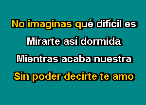 No imaginas qugz dificil es
Mirarte asi dormida
Mientras acaba nuestra

Sin poder decirte te amo