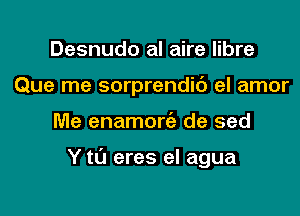 Desnudo al aire libre
Que me sorprendit') el amor

Me enamorc'e de sed

Y to eres el agua