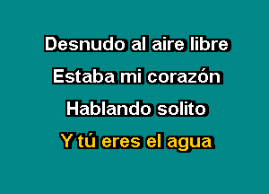 Desnudo al aire libre
Estaba mi corazc'm

Hablando solito

Y to eres el agua