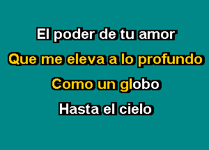 El poder de tu amor

Que me eleva a lo profundo

Como un globo

Hasta el cielo