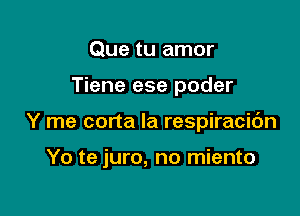 Que tu amor

Tiene ese poder

Y me corta la respiracibn

Yo te juro, no miento