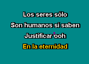 Los seres sdlo

Son humanos si saben

Justificar ooh

En la eternidad