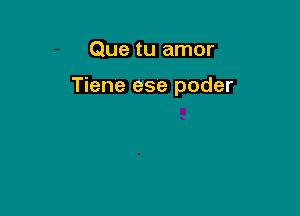 Que tu amor

Tiene ese poder