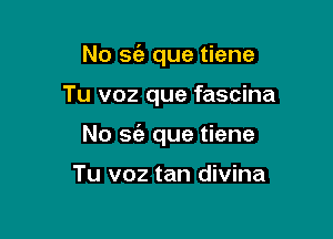 No S(a que tiene

Tu voz que fascina

No a?! que tiene

Tu voz tan divina