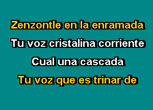 Zenzontle en la enramada
Tu voz cristalina corriente
Cual una cascada

Tu voz que es trinar de