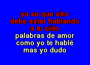 palabras de amor
como yo te hablt'a
mas yo dudo