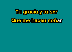Tu gracia y tu ser

Que me hacen soFIar