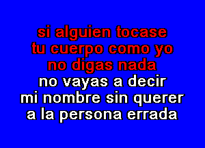 no vayas a decir
ml nombre sin querer
a la persona errada