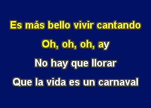 Es mas bello vivir cantando

Oh, oh, oh, ay

No hay que llorar

Que la vida es un carnaval