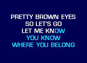 PRETTY BROWN EYES
SO LET'S GU
LET ME KNOW
YOU KNOW
WHERE YOU BELONG