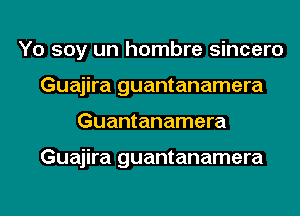 Yo soy un hombre sincero
Guajira guantanamera
Guantanamera

Guajira guantanamera