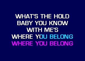 WHAT'S THE HOLD
BABY YOU KNOW
WITH MES
WHERE YOU BELONG