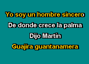 Yo soy un hombre sincero
De donde crece la palma
Dijo Martin

Guajira guantanamera