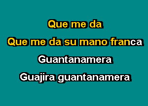 Que me da
Que me da su mano franca

Guantanamera

Guajira guantanamera
