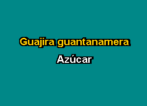 Guajira guantanamera

Azucar