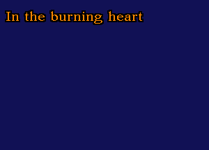 In the burning heart