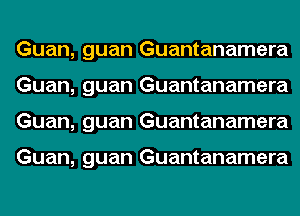 Guan, guan Guantanamera
Guan, guan Guantanamera
Guan, guan Guantanamera

Guan, guan Guantanamera
