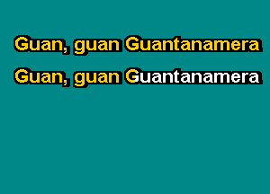 Guan, guan Guantanamera

Guan, guan Guantanamera