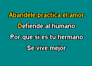 Abandele practica el amor

Defiende al humano

Por que si es tu hermano

Se vive mejor