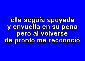 ella seguia apoyada
y envuelta en su pena
pero al volverse
de pronto me reconocic')