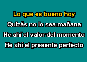 Lo que es bueno hoy
Quizas no lo sea mariana
He ahi el valor del momento

He ahi el presente perfecto