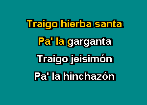 Traigo hierba santa

Pa' la garganta
Traigo jeisimc'm

Pa' Ia hinchazbn