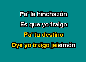 Pa' la hinchazdn
Es que yo traigo

Pa' tu destino

Oye yo traigo jeisimc'm