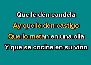 Que le den candela
Ay que le den castigo

Que lo metan en una olla

Y que se cocine en su vino