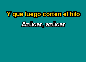 Y que luego corten el hilo

Azucar, azdcar