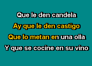 Que le den candela
Ay que le den castigo

Que lo metan en una olla

Y que se cocine en su vino