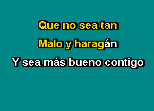 Que no sea tan

Malo y haragan

Y sea mas bueno contigo