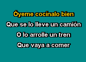 Oyeme cocinalo bien

Que se lo Ileve un camic'm
0 lo arrolle un tren

Que vaya a comer