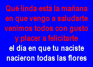 el dia en que tu naciste
nacieron todas Ias flores