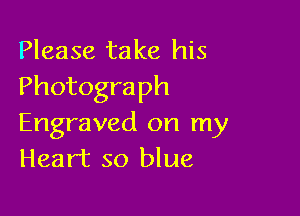 Please take his
Photograph

Engraved on my
Heart so blue