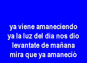 ya viene amaneciendo

ya la luz del dia nos dio
levantate de mariana
mira que ya amanecib