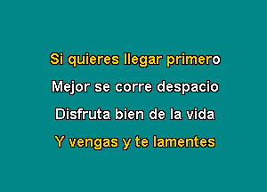 Si quieres llegar primero

Mejor se corre despacio
Disfruta bien de la vida

Y vengas y te lamentes