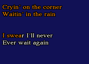 Cryin' on the corner
XVaitin' in the rain

I swear I'll never
Ever wait again