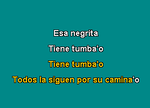 Esa negrita
Tiene tumba'o

Tiene tumba'o

Todos la siguen por su camina'o