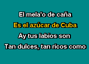 El mela'o de caFIa

Es el azUcar de Cuba

Ay tus labios son

Tan dulces, tan ricos como